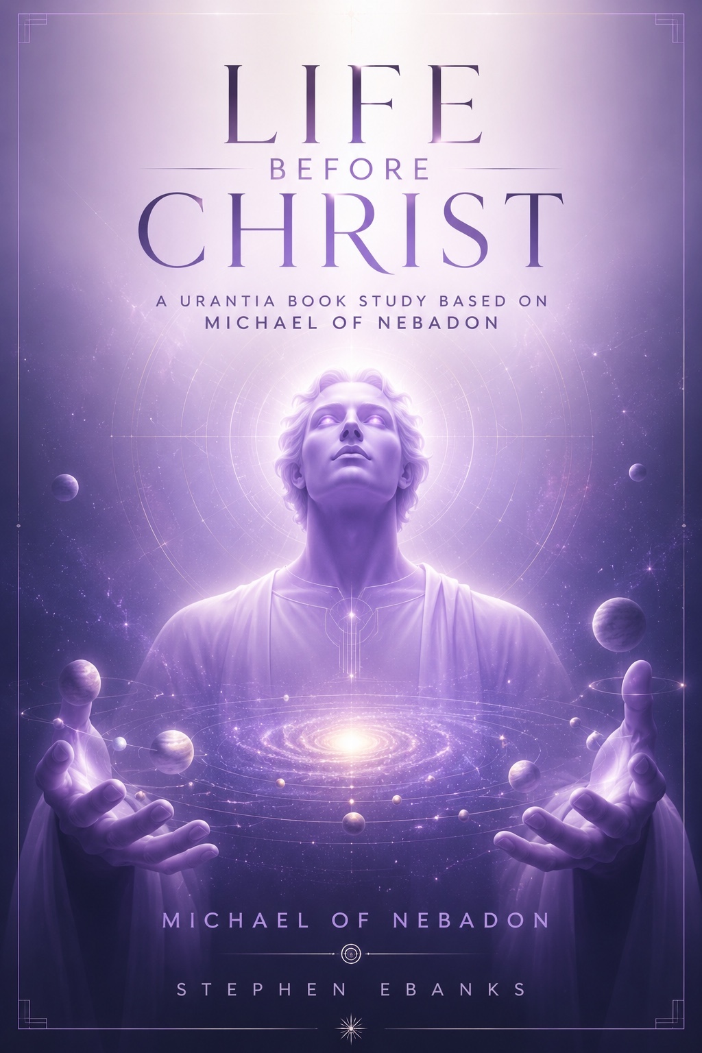 Life Before Christ: A Urantia Book Study Based on Michael of Nebadon by Stephen Ebanks